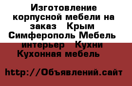 Изготовление корпусной мебели на заказ - Крым, Симферополь Мебель, интерьер » Кухни. Кухонная мебель   